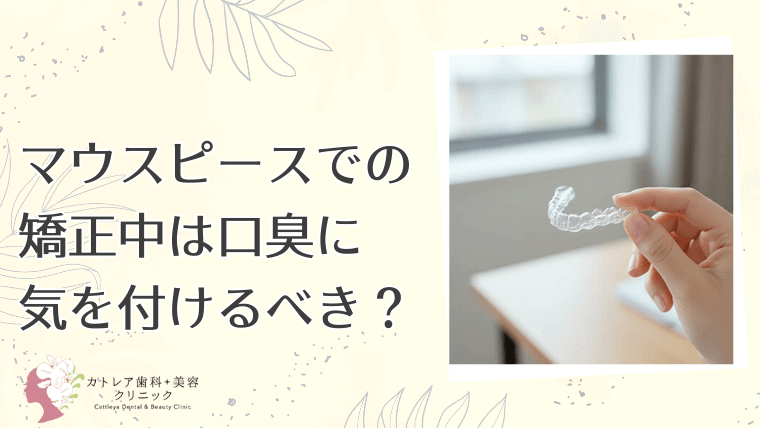 マウスピース矯正中は口臭に気を付けるべき？