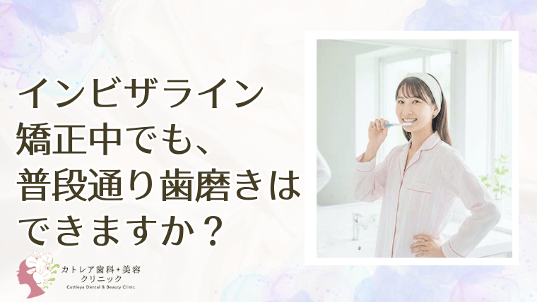 インビザライン矯正中でも、普段通り歯磨きはできますか？