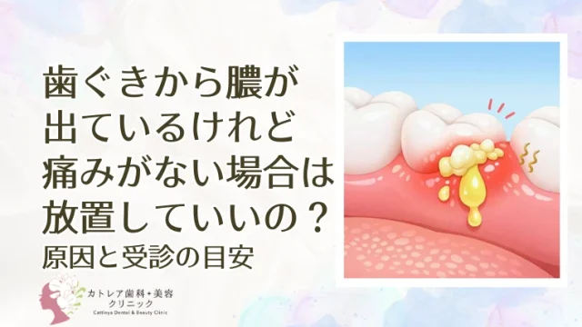歯ぐきから膿が出ているけれど痛みがない場合は放置してもいいの？原因と受診の目安