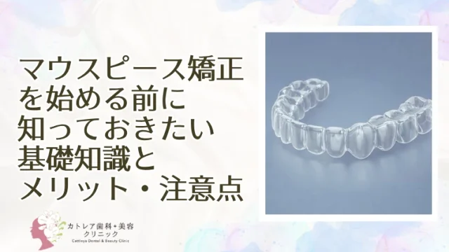 マウスピース矯正を始める前に知っておきたい基礎知識とメリット・注意点
