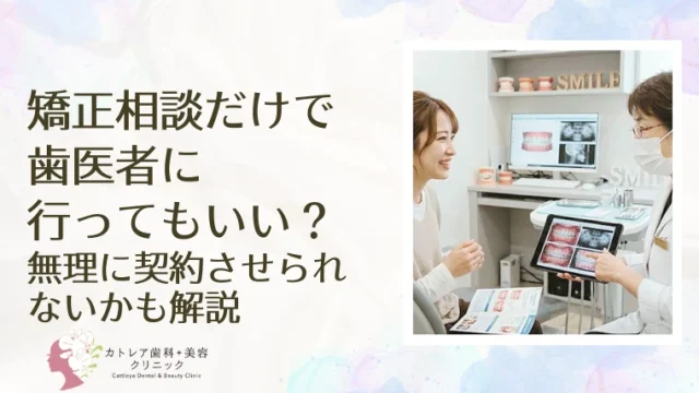 矯正相談だけで歯医者に行ってもいい？無理に契約させられないかも解説